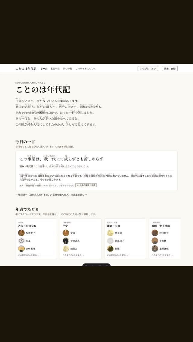 千年をこえて、まだ残っている言葉があります。 「ことのは年代記」は、歴史上の人物の名言と、その人が歩いた道を年代別に並べたサイトです。 ・毎日ひとつ「今日の一言」 ・読みと現代語、出典の確かさまで書いてある ・年表から時代を選ぶと、その時代